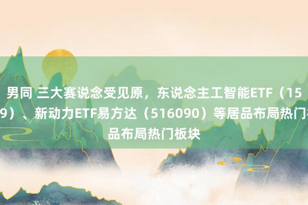 男同 三大赛说念受见原，东说念主工智能ETF（159819）、新动力ETF易方达（516090）等居品布局热门板块