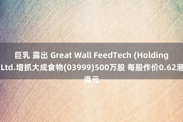 巨乳 露出 Great Wall FeedTech (Holdings) Ltd.增抓大成食物(03999)500万股 每股作价0.62港元