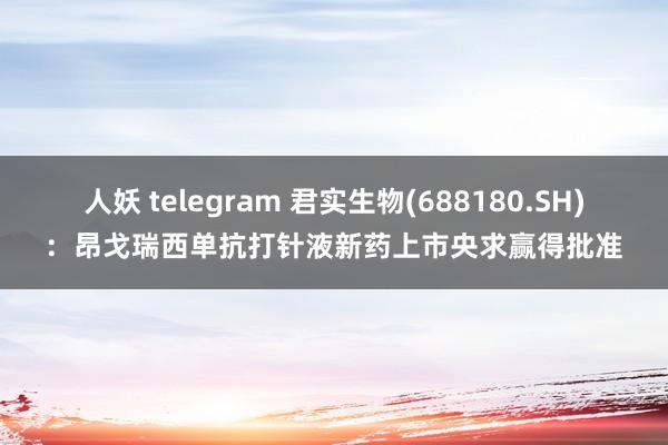 人妖 telegram 君实生物(688180.SH)：昂戈瑞西单抗打针液新药上市央求赢得批准