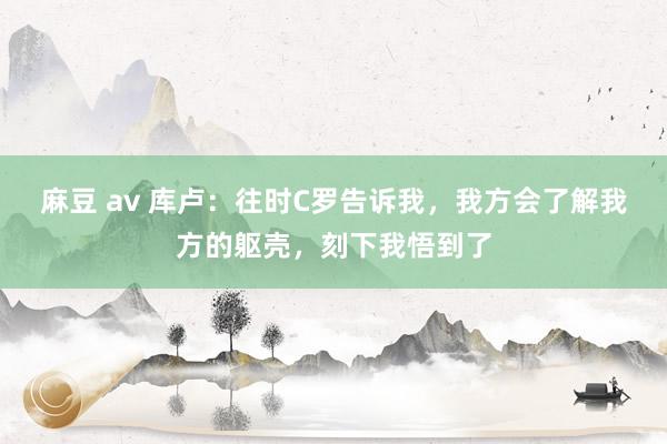 麻豆 av 库卢：往时C罗告诉我，我方会了解我方的躯壳，刻下我悟到了