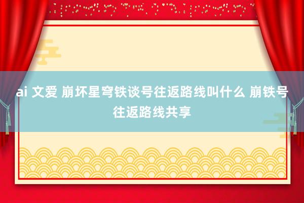 ai 文爱 崩坏星穹铁谈号往返路线叫什么 崩铁号往返路线共享