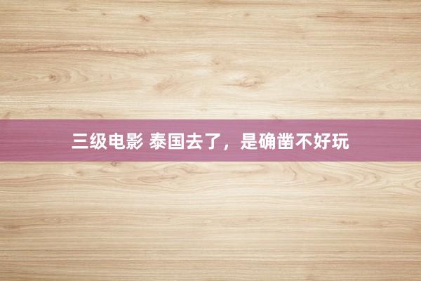三级电影 泰国去了，是确凿不好玩