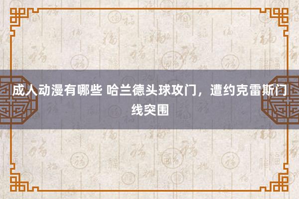 成人动漫有哪些 哈兰德头球攻门，遭约克雷斯门线突围