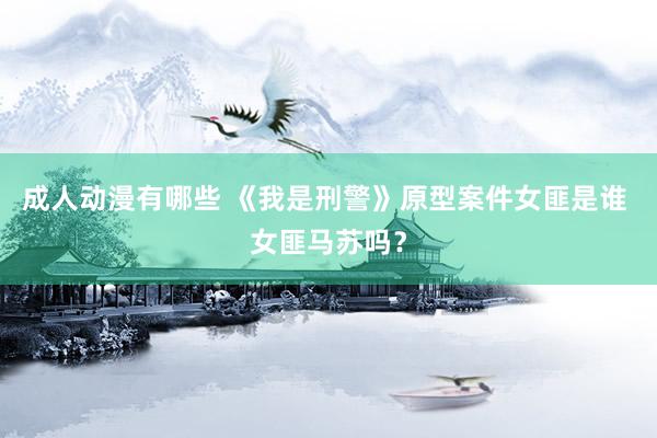 成人动漫有哪些 《我是刑警》原型案件女匪是谁 女匪马苏吗？