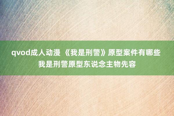 qvod成人动漫 《我是刑警》原型案件有哪些 我是刑警原型东说念主物先容