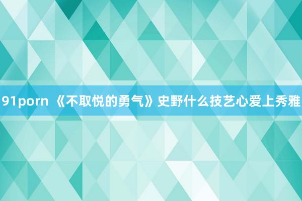 91porn 《不取悦的勇气》史野什么技艺心爱上秀雅