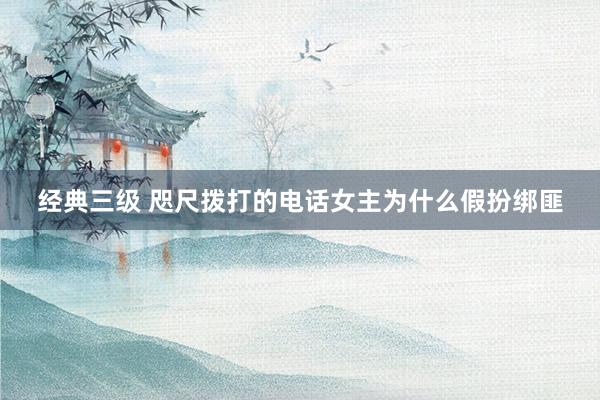 经典三级 咫尺拨打的电话女主为什么假扮绑匪