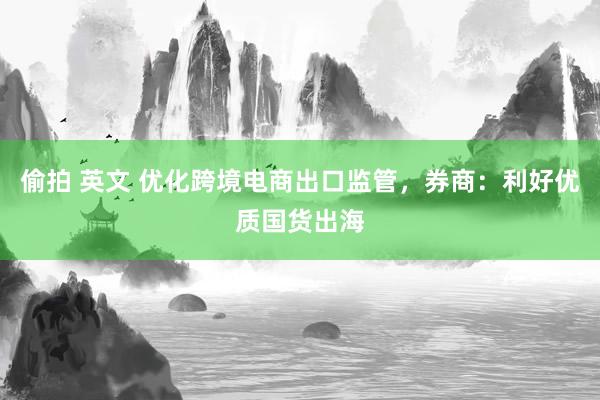 偷拍 英文 优化跨境电商出口监管，券商：利好优质国货出海