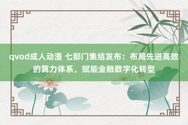 qvod成人动漫 七部门集结发布：布局先进高效的算力体系，赋能金融数字化转型