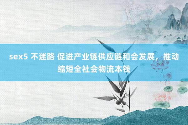 sex5 不迷路 促进产业链供应链和会发展，推动缩短全社会物流本钱