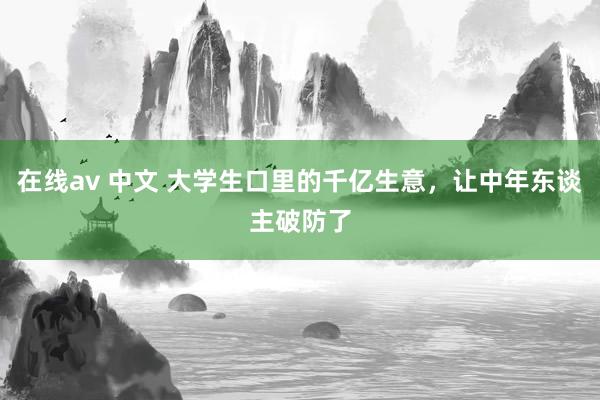 在线av 中文 大学生口里的千亿生意，让中年东谈主破防了