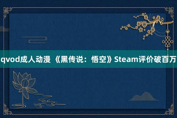 qvod成人动漫 《黑传说：悟空》Steam评价破百万