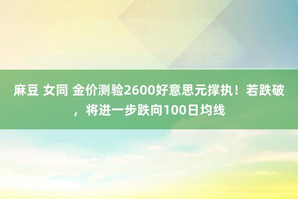 麻豆 女同 金价测验2600好意思元撑执！若跌破，将进一步跌向100日均线