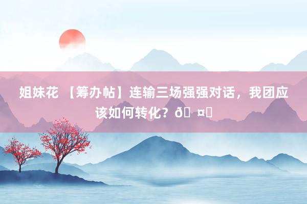 姐妹花 【筹办帖】连输三场强强对话，我团应该如何转化？🤔