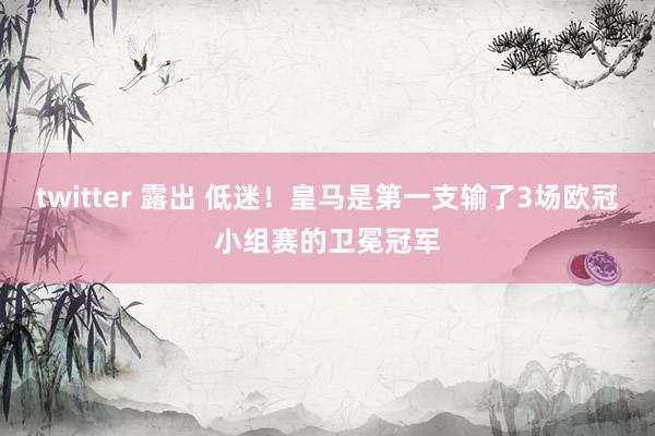 twitter 露出 低迷！皇马是第一支输了3场欧冠小组赛的卫冕冠军