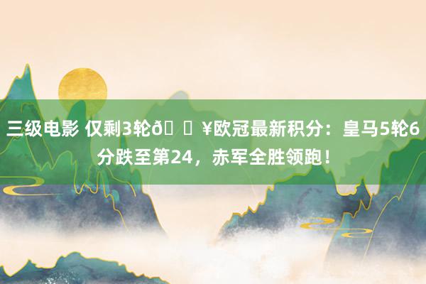 三级电影 仅剩3轮🔥欧冠最新积分：皇马5轮6分跌至第24，赤军全胜领跑！