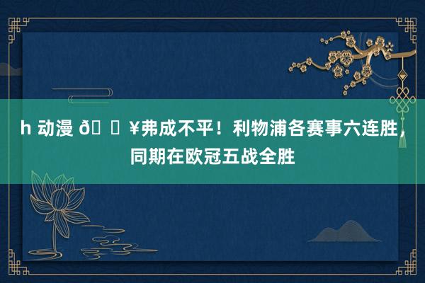 h 动漫 🔥弗成不平！利物浦各赛事六连胜，同期在欧冠五战全胜