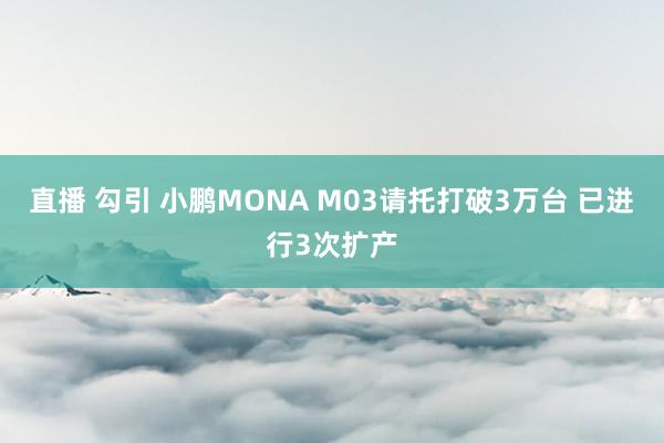 直播 勾引 小鹏MONA M03请托打破3万台 已进行3次扩产