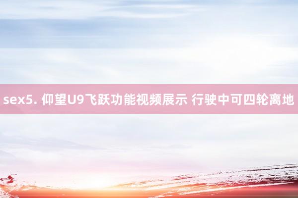 sex5. 仰望U9飞跃功能视频展示 行驶中可四轮离地