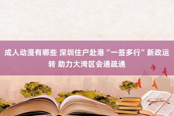 成人动漫有哪些 深圳住户赴港“一签多行”新政运转 助力大湾区会通疏通