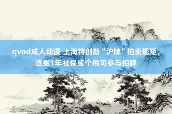 qvod成人动漫 上海将创新“沪牌”拍卖规矩，连缴1年社保或个税可参与拍牌