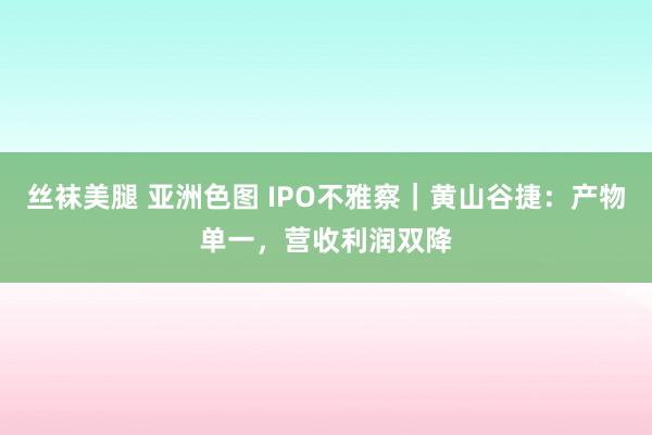 丝袜美腿 亚洲色图 IPO不雅察｜黄山谷捷：产物单一，营收利润双降