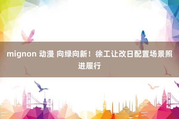 mignon 动漫 向绿向新！徐工让改日配置场景照进履行