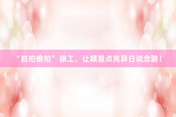 “自拍偷拍” 徐工，让颖慧点亮异日说念路！