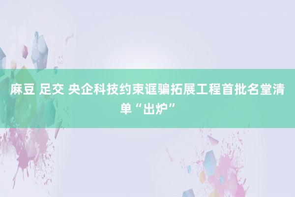 麻豆 足交 央企科技约束诓骗拓展工程首批名堂清单“出炉”