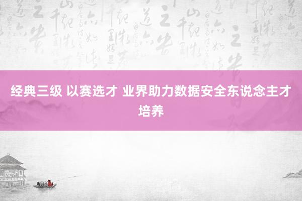 经典三级 以赛选才 业界助力数据安全东说念主才培养