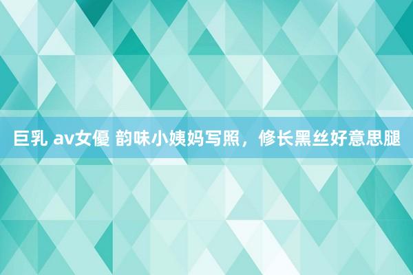 巨乳 av女優 韵味小姨妈写照，<a href=