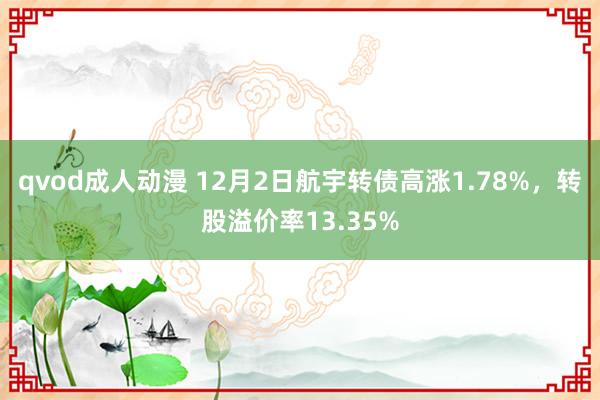 qvod成人动漫 12月2日航宇转债高涨1.78%，转股溢价率13.35%