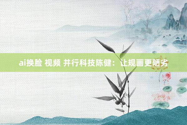ai换脸 视频 并行科技陈健：让规画更陋劣