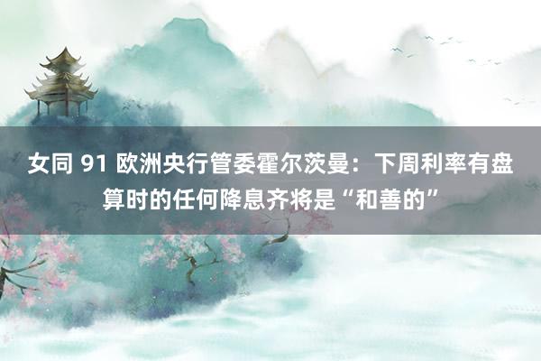 女同 91 欧洲央行管委霍尔茨曼：下周利率有盘算时的任何降息齐将是“和善的”