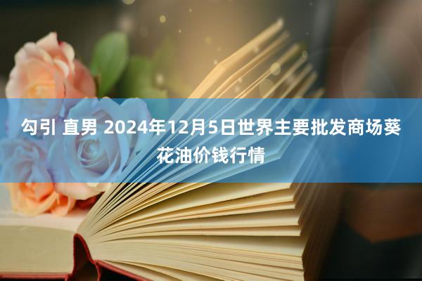 勾引 直男 2024年12月5日世界主要批发商场葵花油价钱行情