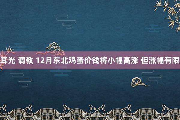 耳光 调教 12月东北鸡蛋价钱将小幅高涨 但涨幅有限