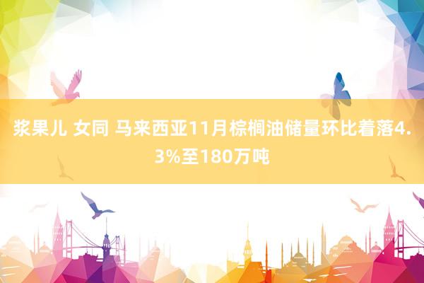 浆果儿 女同 马来西亚11月棕榈油储量环比着落4.3%至180万吨