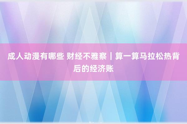 成人动漫有哪些 财经不雅察｜算一算马拉松热背后的经济账