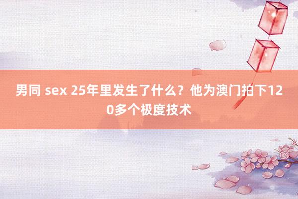 男同 sex 25年里发生了什么？他为澳门拍下120多个极度技术