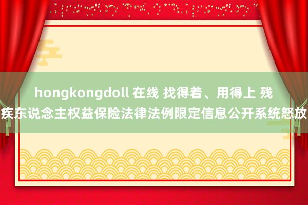 hongkongdoll 在线 找得着、用得上 残疾东说念主权益保险法律法例限定信息公开系统怒放