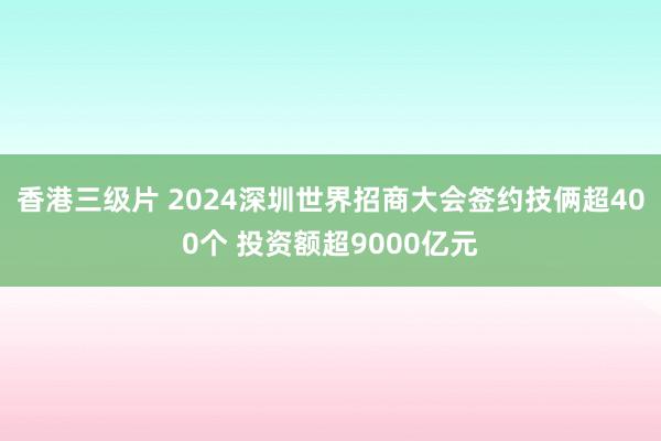 香港三级片 2024深圳世界招商大会签约技俩超400个 投资额超9000亿元