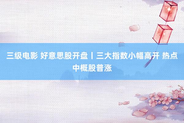 三级电影 好意思股开盘丨三大指数小幅高开 热点中概股普涨