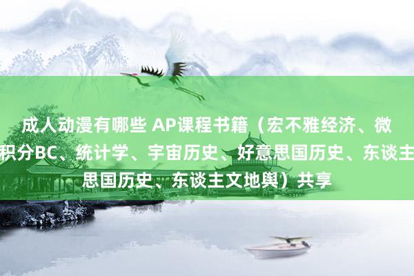 成人动漫有哪些 AP课程书籍（宏不雅经济、微不雅经济、微积分BC、统计学、宇宙历史、好意思国历史、东谈主文地舆）共享