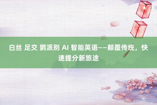 白丝 足交 鹦派别 AI 智能英语——颠覆传统，快速提分新旅途