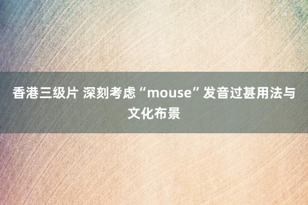 香港三级片 深刻考虑“mouse”发音过甚用法与文化布景