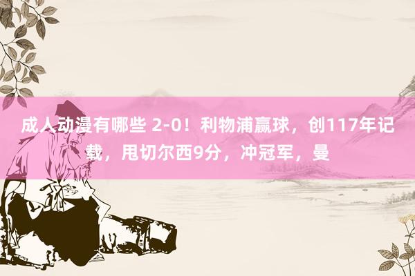 成人动漫有哪些 2-0！利物浦赢球，创117年记载，甩切尔西9分，冲冠军，曼