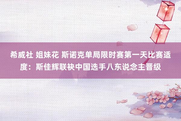 希威社 姐妹花 斯诺克单局限时赛第一天比赛适度：斯佳辉联袂中国选手八东说念主晋级