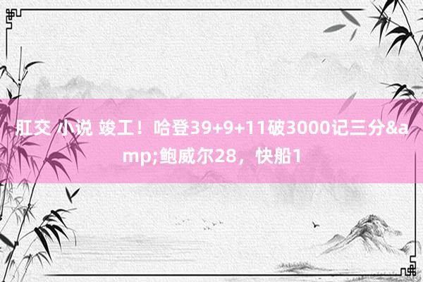 肛交 小说 竣工！哈登39+9+11破3000记三分&鲍威尔28，快船1