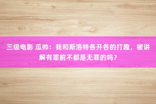 三级电影 瓜帅：我和斯洛特各开各的打趣，被讲解有罪前不都是无罪的吗？