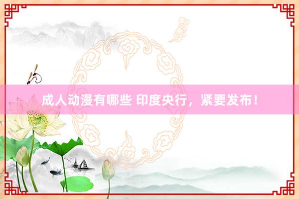 成人动漫有哪些 印度央行，紧要发布！